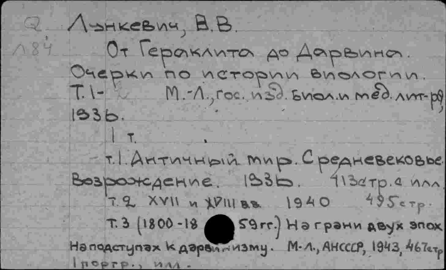 ﻿Д'йнкеЬ'лч. В.В>.
От \ ерОхкЛУАТОч ДохрЬкАНСП . Очерхкул по 'лсто^икл Ьхаоаогпхл . Т\- ГЛ ,-Л.;Гос. 1ЛъУ Ьиол.\л АХАТ-1е>ъе>.	'
т. 1. Аптачу-а^хСл. тли р>. С оер.нвве^сьье-Вльоо^+сденхле. 1Ъ^Ь>. 4\Ъс!тр.й ала.
Т.% ХУ\\и^?П1ж^ \9АО 4$5\тр.
Т. 3 800 -1$ ^Згг.^ Иэ грани дь^х эпок Нэ подступах к дэрэ^иэму . М-Л-, АНСССР, 19^3, 4б7«.Тр I роргр -1 илл .